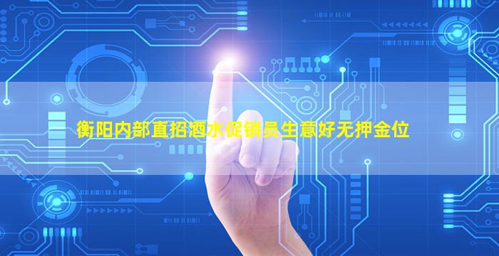 衡阳内部直招酒水促销员生意好无押金位